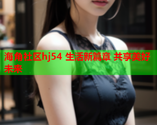 海角社区hj54 生活新篇章 共享美好未来