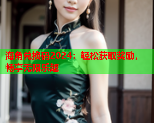 海角兑换码2024：轻松获取奖励，畅享无限乐趣