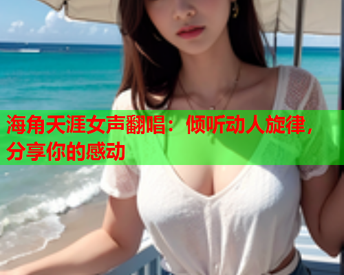 海角天涯女声翻唱：倾听动人旋律，分享你的感动