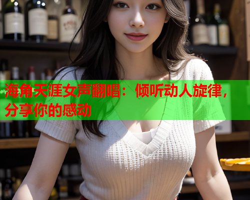 海角天涯女声翻唱：倾听动人旋律，分享你的感动