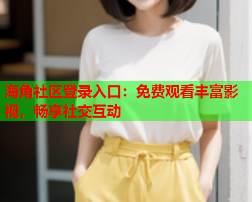 海角社区登录入口：免费观看丰富影视，畅享社交互动