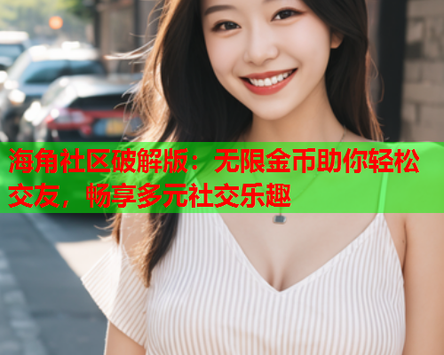 海角社区破解版：无限金币助你轻松交友，畅享多元社交乐趣