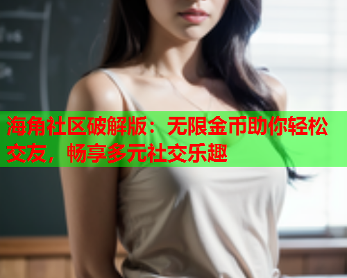 海角社区破解版：无限金币助你轻松交友，畅享多元社交乐趣