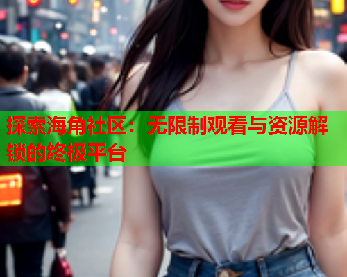 探索海角社区：无限制观看与资源解锁的终极平台