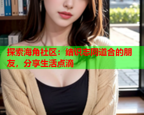 探索海角社区：结识志同道合的朋友，分享生活点滴