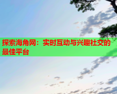 探索海角网：实时互动与兴趣社交的最佳平台