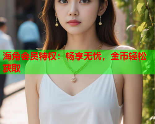 海角会员特权：畅享无忧，金币轻松获取