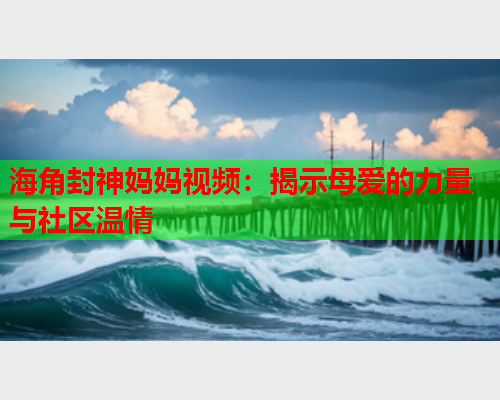 海角封神妈妈视频：揭示母爱的力量与社区温情