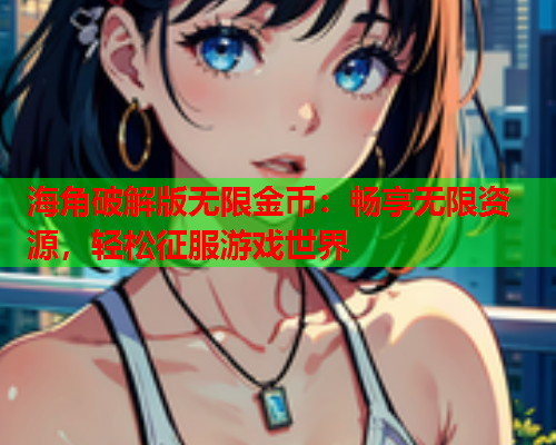 海角破解版无限金币：畅享无限资源，轻松征服游戏世界