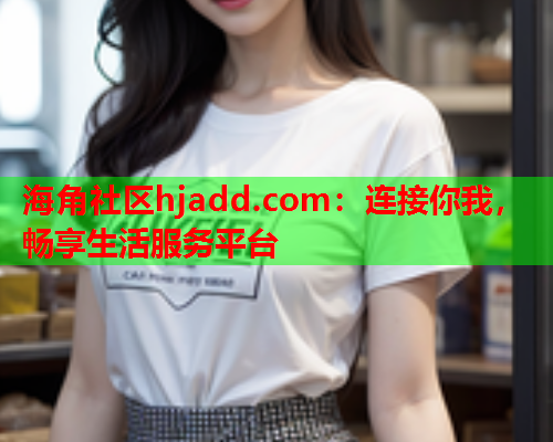 海角社区hjadd.com：连接你我，畅享生活服务平台