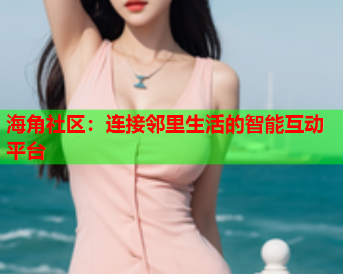 海角社区：连接邻里生活的智能互动平台