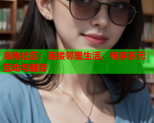 海角社区：连接邻里生活，畅享多元互动与服务