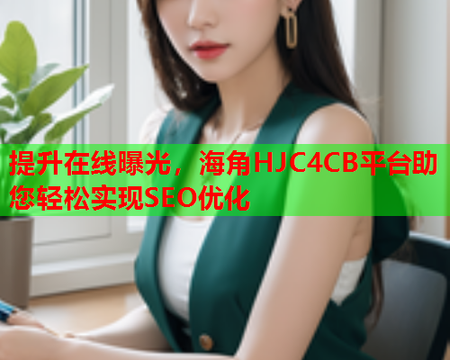 提升在线曝光，海角HJC4CB平台助您轻松实现SEO优化