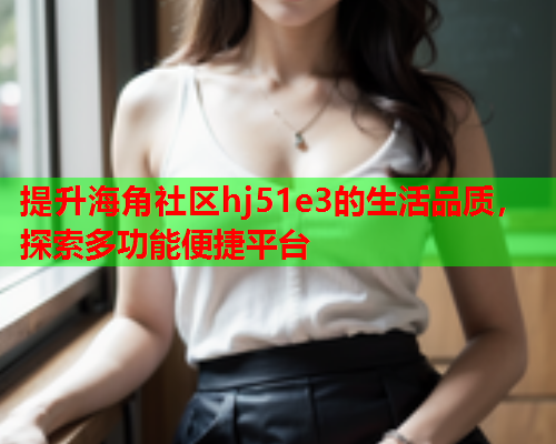 提升海角社区hj51e3的生活品质，探索多功能便捷平台