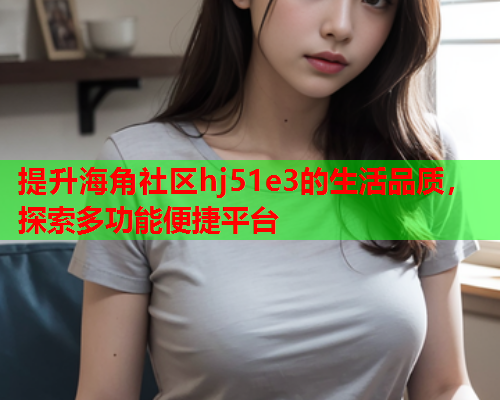 提升海角社区hj51e3的生活品质，探索多功能便捷平台