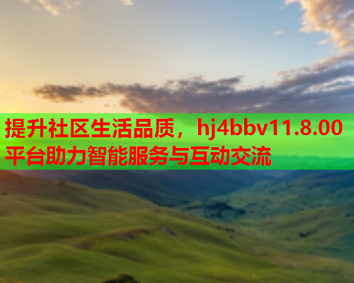 提升社区生活品质，hj4bbv11.8.00平台助力智能服务与互动交流