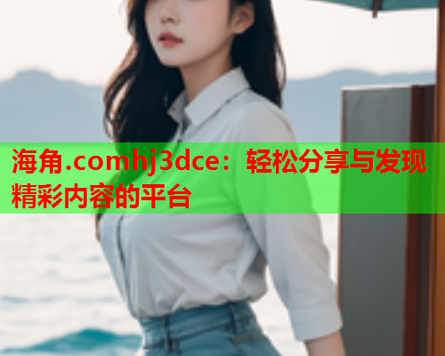 海角.comhj3dce：轻松分享与发现精彩内容的平台