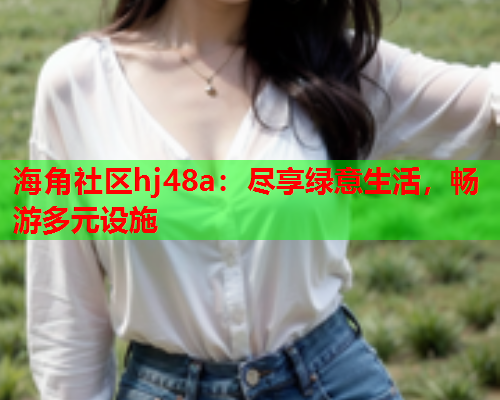 海角社区hj48a：尽享绿意生活，畅游多元设施