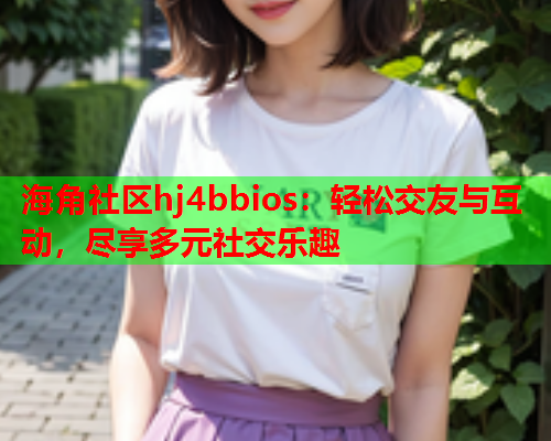 海角社区hj4bbios：轻松交友与互动，尽享多元社交乐趣