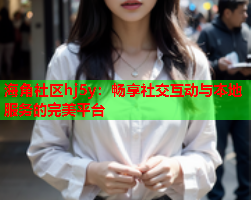 海角社区hj5y：畅享社交互动与本地服务的完美平台