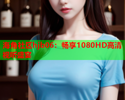 海角社区hjb06：畅享1080HD高清视听盛宴