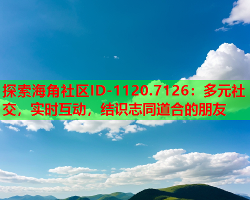 探索海角社区ID-1120.7126：多元社交，实时互动，结识志同道合的朋友