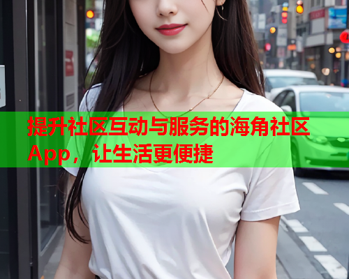 提升社区互动与服务的海角社区App，让生活更便捷