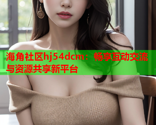 海角社区hj54dcm：畅享互动交流与资源共享新平台