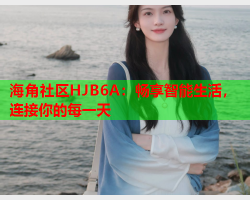 海角社区HJB6A：畅享智能生活，连接你的每一天