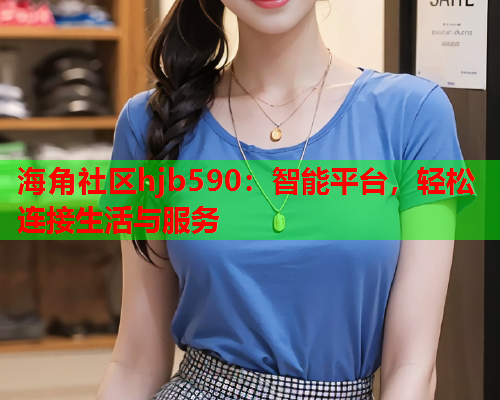 海角社区hjb590：智能平台，轻松连接生活与服务