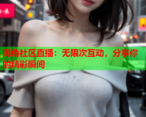 海角社区直播：无限次互动，分享你的精彩瞬间