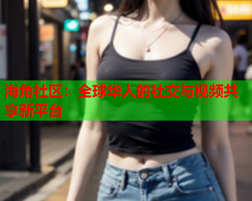 海角社区：全球华人的社交与视频共享新平台