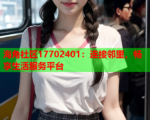 海角社区17702401：连接邻里，畅享生活服务平台