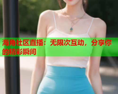 海角社区直播：无限次互动，分享你的精彩瞬间