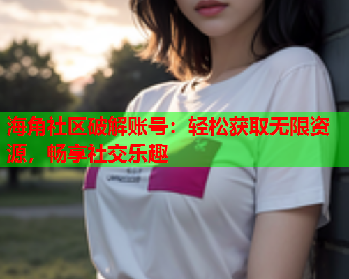 海角社区破解账号：轻松获取无限资源，畅享社交乐趣