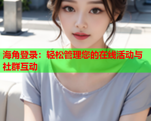 海角登录：轻松管理您的在线活动与社群互动