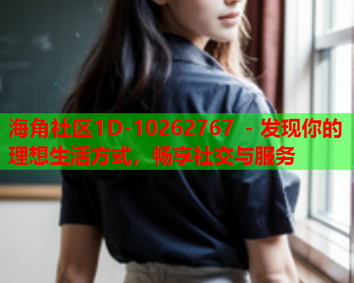 海角社区1D-10262767 - 发现你的理想生活方式，畅享社交与服务