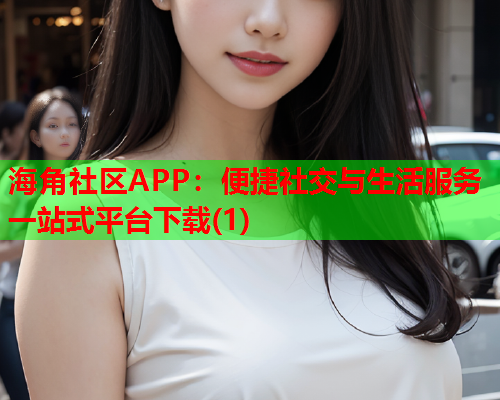 海角社区APP：便捷社交与生活服务一站式平台下载(1)