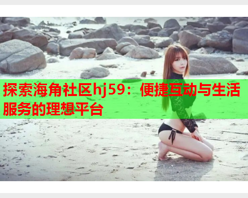 探索海角社区hj59：便捷互动与生活服务的理想平台