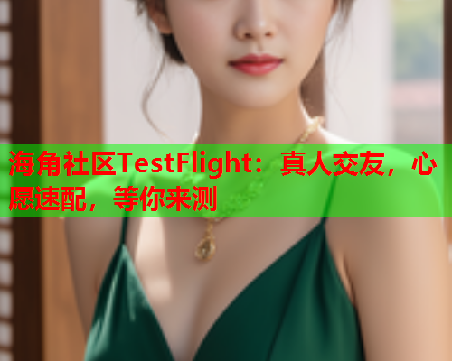 海角社区TestFlight：真人交友，心愿速配，等你来测