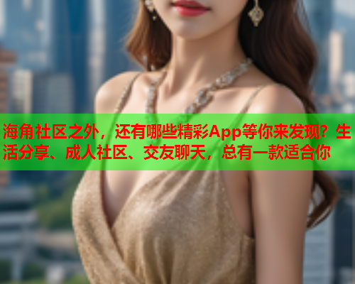 海角社区之外，还有哪些精彩App等你来发现？生活分享、成人社区、交友聊天，总有一款适合你