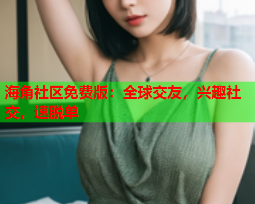 海角社区免费版：全球交友，兴趣社交，速脱单